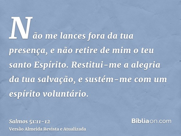 Não me lances fora da tua presença, e não retire de mim o teu santo Espírito.Restitui-me a alegria da tua salvação, e sustém-me com um espírito voluntário.