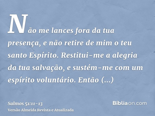 Não me lances fora da tua presença, e não retire de mim o teu santo Espírito.Restitui-me a alegria da tua salvação, e sustém-me com um espírito voluntário.Então