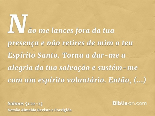 Não me lances fora da tua presença e não retires de mim o teu Espírito Santo.Torna a dar-me a alegria da tua salvação e sustém-me com um espírito voluntário.Ent