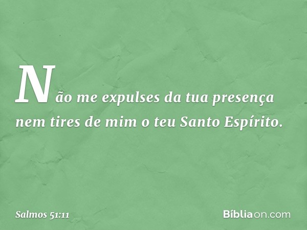 Não me expulses da tua presença
nem tires de mim o teu Santo Espírito. -- Salmo 51:11