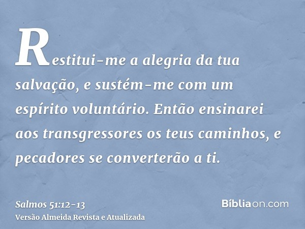 Restitui-me a alegria da tua salvação, e sustém-me com um espírito voluntário.Então ensinarei aos transgressores os teus caminhos, e pecadores se converterão a 