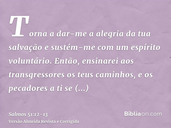 Torna a dar-me a alegria da tua salvação e sustém-me com um espírito voluntário.Então, ensinarei aos transgressores os teus caminhos, e os pecadores a ti se con