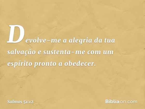 Devolve-me a alegria da tua salvação
e sustenta-me
com um espírito pronto a obedecer. -- Salmo 51:12