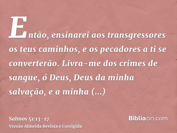 Então, ensinarei aos transgressores os teus caminhos, e os pecadores a ti se converterão.Livra-me dos crimes de sangue, ó Deus, Deus da minha salvação, e a minh