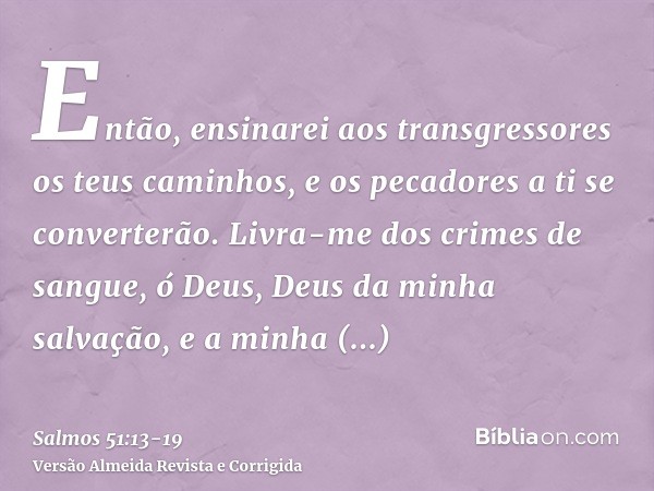 Então, ensinarei aos transgressores os teus caminhos, e os pecadores a ti se converterão.Livra-me dos crimes de sangue, ó Deus, Deus da minha salvação, e a minh