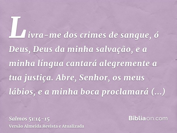 Livra-me dos crimes de sangue, ó Deus, Deus da minha salvação, e a minha língua cantará alegremente a tua justiça.Abre, Senhor, os meus lábios, e a minha boca p