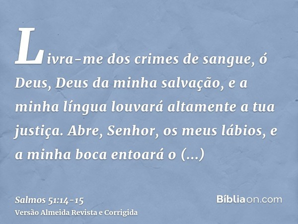 Livra-me dos crimes de sangue, ó Deus, Deus da minha salvação, e a minha língua louvará altamente a tua justiça.Abre, Senhor, os meus lábios, e a minha boca ent