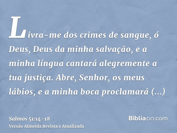 Livra-me dos crimes de sangue, ó Deus, Deus da minha salvação, e a minha língua cantará alegremente a tua justiça.Abre, Senhor, os meus lábios, e a minha boca p