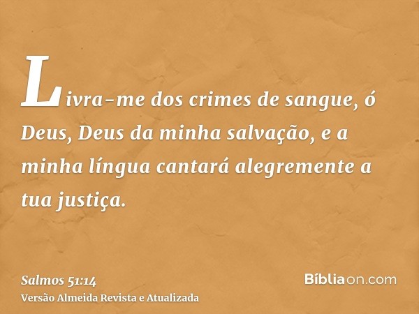 Livra-me dos crimes de sangue, ó Deus, Deus da minha salvação, e a minha língua cantará alegremente a tua justiça.