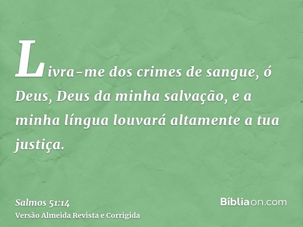 Livra-me dos crimes de sangue, ó Deus, Deus da minha salvação, e a minha língua louvará altamente a tua justiça.