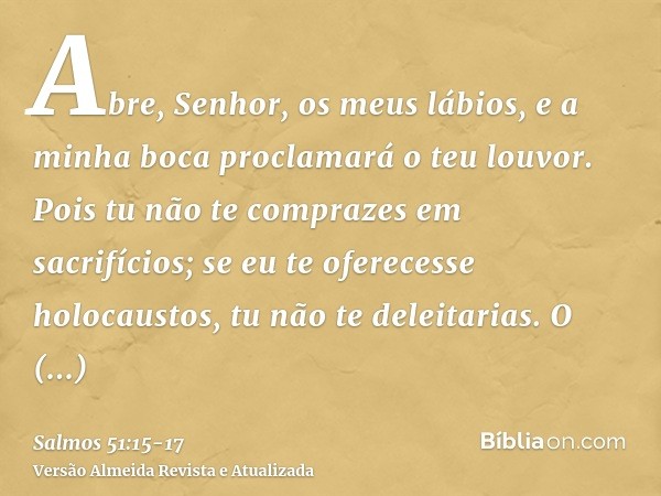 Abre, Senhor, os meus lábios, e a minha boca proclamará o teu louvor.Pois tu não te comprazes em sacrifícios; se eu te oferecesse holocaustos, tu não te deleita