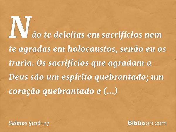 Não te deleitas em sacrifícios
nem te agradas em holocaustos,
senão eu os traria. Os sacrifícios que agradam a Deus
são um espírito quebrantado;
um coração queb