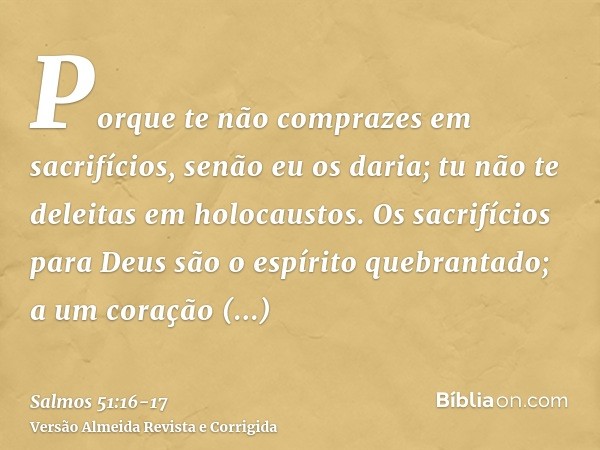 Porque te não comprazes em sacrifícios, senão eu os daria; tu não te deleitas em holocaustos.Os sacrifícios para Deus são o espírito quebrantado; a um coração q