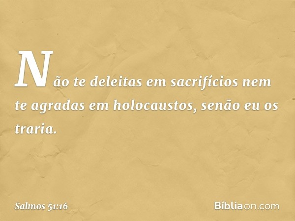 Não te deleitas em sacrifícios
nem te agradas em holocaustos,
senão eu os traria. -- Salmo 51:16