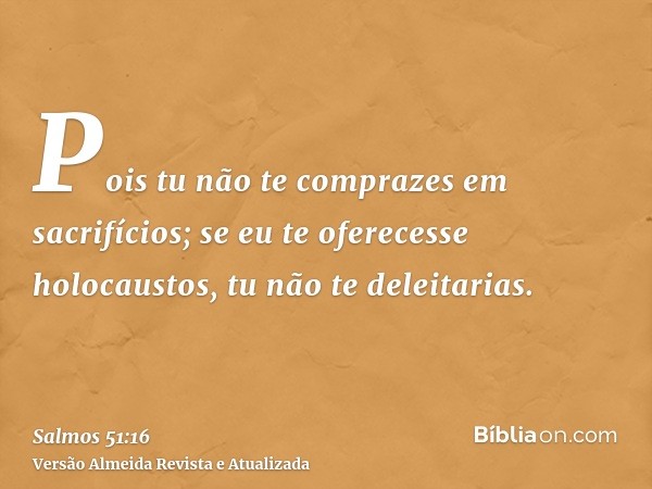 Pois tu não te comprazes em sacrifícios; se eu te oferecesse holocaustos, tu não te deleitarias.