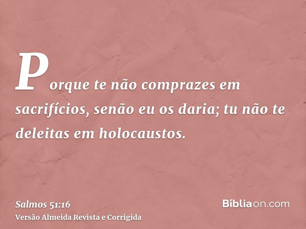Porque te não comprazes em sacrifícios, senão eu os daria; tu não te deleitas em holocaustos.