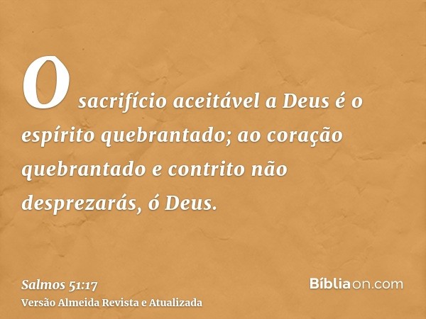 O sacrifício aceitável a Deus é o espírito quebrantado; ao coração quebrantado e contrito não desprezarás, ó Deus.