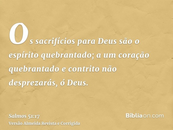 Os sacrifícios para Deus são o espírito quebrantado; a um coração quebrantado e contrito não desprezarás, ó Deus.
