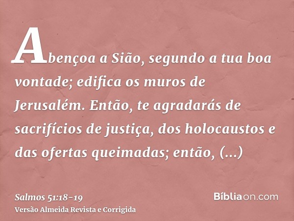 Abençoa a Sião, segundo a tua boa vontade; edifica os muros de Jerusalém.Então, te agradarás de sacrifícios de justiça, dos holocaustos e das ofertas queimadas;