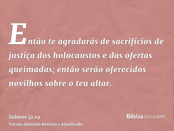 Então te agradarás de sacrifícios de justiça dos holocaustos e das ofertas queimadas; então serão oferecidos novilhos sobre o teu altar.