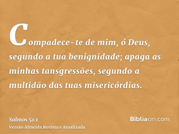 Compadece-te de mim, ó Deus, segundo a tua benignidade; apaga as minhas tansgressões, segundo a multidão das tuas misericórdias.