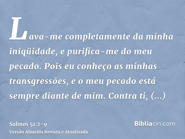 Lava-me completamente da minha iniqüidade, e purifica-me do meu pecado.Pois eu conheço as minhas transgressões, e o meu pecado está sempre diante de mim.Contra 