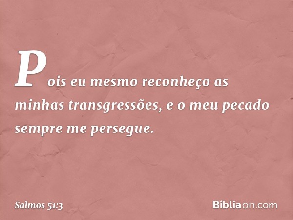 Pois eu mesmo
reconheço as minhas transgressões,
e o meu pecado sempre me persegue. -- Salmo 51:3