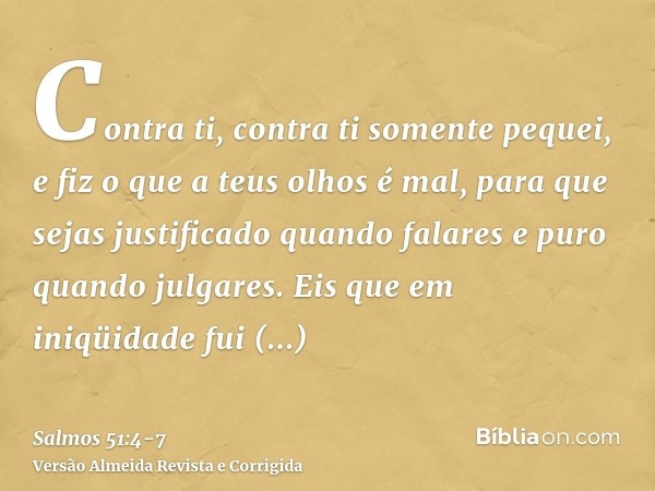 Contra ti, contra ti somente pequei, e fiz o que a teus olhos é mal, para que sejas justificado quando falares e puro quando julgares.Eis que em iniqüidade fui 