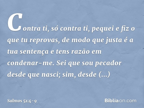 Contra ti, só contra ti, pequei
e fiz o que tu reprovas,
de modo que justa é a tua sentença
e tens razão em condenar-me. Sei que sou pecador desde que nasci;
si