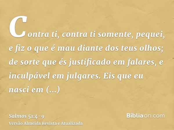 Contra ti, contra ti somente, pequei, e fiz o que é mau diante dos teus olhos; de sorte que és justificado em falares, e inculpável em julgares.Eis que eu nasci