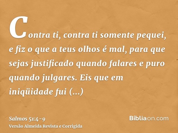 Contra ti, contra ti somente pequei, e fiz o que a teus olhos é mal, para que sejas justificado quando falares e puro quando julgares.Eis que em iniqüidade fui 