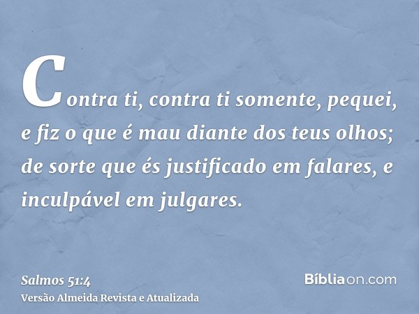 Contra ti, contra ti somente, pequei, e fiz o que é mau diante dos teus olhos; de sorte que és justificado em falares, e inculpável em julgares.