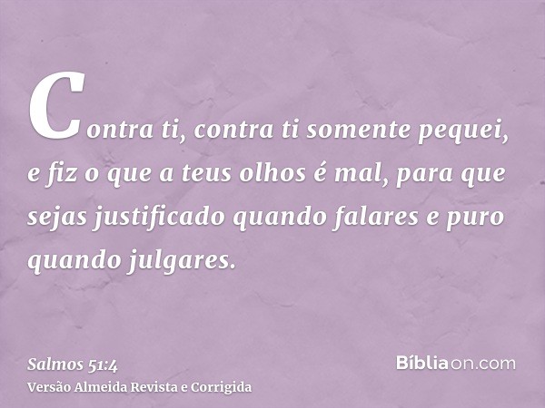 Contra ti, contra ti somente pequei, e fiz o que a teus olhos é mal, para que sejas justificado quando falares e puro quando julgares.