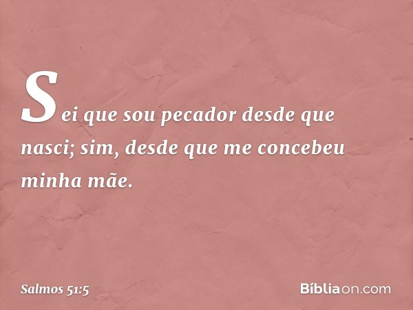 Sei que sou pecador desde que nasci;
sim, desde que me concebeu minha mãe. -- Salmo 51:5