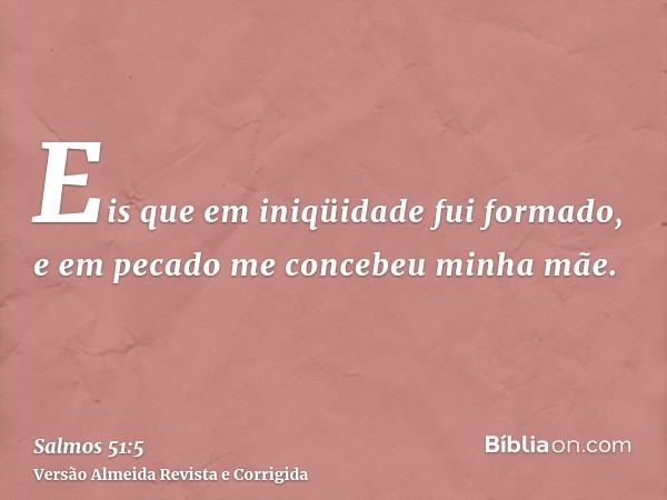 Eis que em iniqüidade fui formado, e em pecado me concebeu minha mãe.