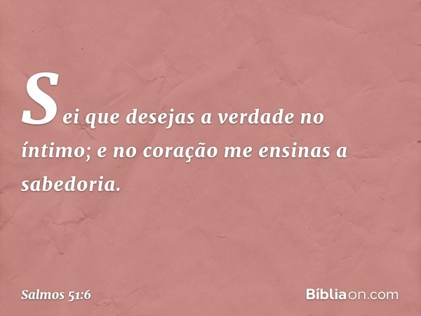 Sei que desejas a verdade no íntimo;
e no coração me ensinas a sabedoria. -- Salmo 51:6