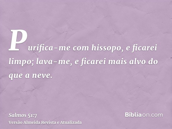 Purifica-me com hissopo, e ficarei limpo; lava-me, e ficarei mais alvo do que a neve.