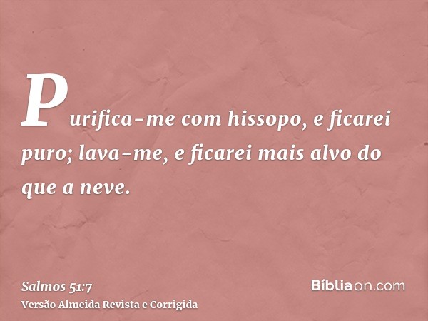 Purifica-me com hissopo, e ficarei puro; lava-me, e ficarei mais alvo do que a neve.
