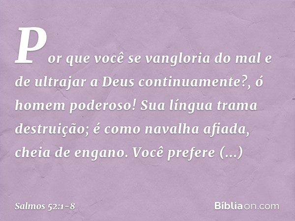 Por que você se vangloria do mal
e de ultrajar a Deus continuamente?,
ó homem poderoso! Sua língua trama destruição;
é como navalha afiada, cheia de engano. Voc