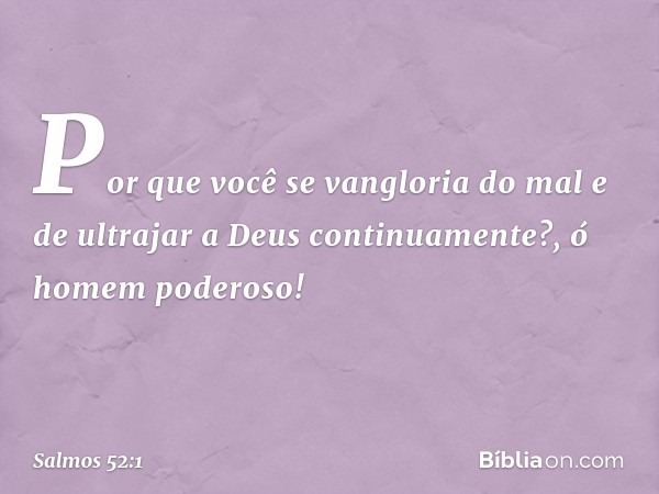 Por que você se vangloria do mal
e de ultrajar a Deus continuamente?,
ó homem poderoso! -- Salmo 52:1