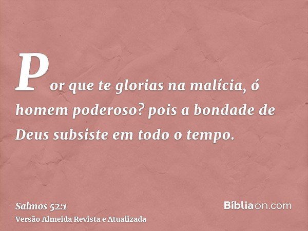 Por que te glorias na malícia, ó homem poderoso? pois a bondade de Deus subsiste em todo o tempo.