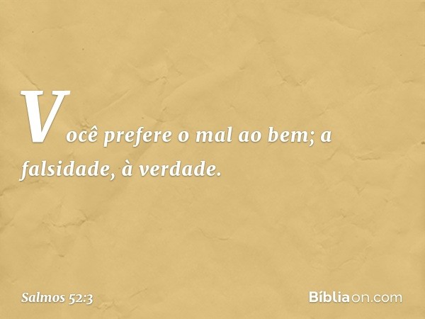 Você prefere o mal ao bem;
a falsidade, à verdade. -- Salmo 52:3