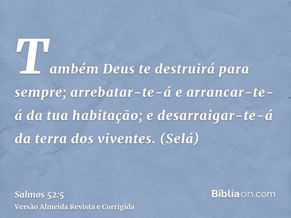 Também Deus te destruirá para sempre; arrebatar-te-á e arrancar-te-á da tua habitação; e desarraigar-te-á da terra dos viventes. (Selá)