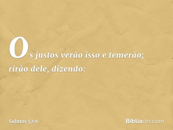 Os justos verão isso e temerão;
rirão dele, dizendo: -- Salmo 52:6