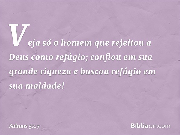 "Veja só o homem
que rejeitou a Deus como refúgio;
confiou em sua grande riqueza
e buscou refúgio em sua maldade!" -- Salmo 52:7