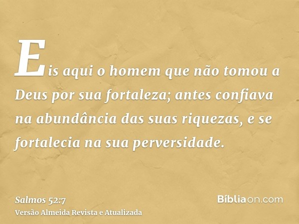 Eis aqui o homem que não tomou a Deus por sua fortaleza; antes confiava na abundância das suas riquezas, e se fortalecia na sua perversidade.