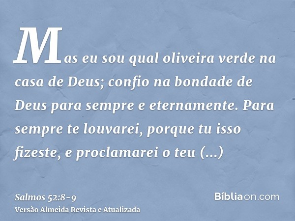 Mas eu sou qual oliveira verde na casa de Deus; confio na bondade de Deus para sempre e eternamente.Para sempre te louvarei, porque tu isso fizeste, e proclamar