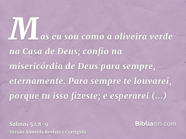 Mas eu sou como a oliveira verde na Casa de Deus; confio na misericórdia de Deus para sempre, eternamente.Para sempre te louvarei, porque tu isso fizeste; e esp