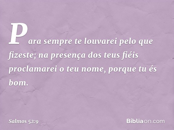 Para sempre te louvarei pelo que fizeste;
na presença dos teus fiéis
proclamarei o teu nome,
porque tu és bom. -- Salmo 52:9