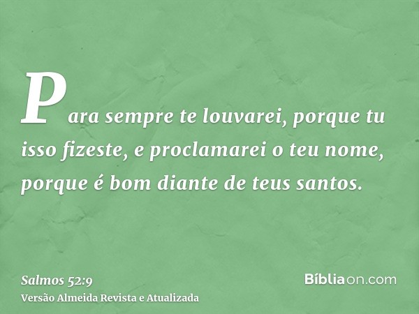 Para sempre te louvarei, porque tu isso fizeste, e proclamarei o teu nome, porque é bom diante de teus santos.